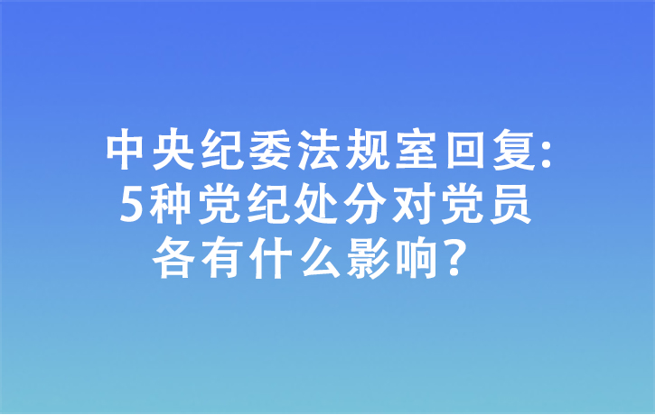 中央纪委法规室回复:5种党纪处分对党员各有什么影响？