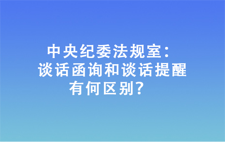 中央纪委法规室：谈话函询和谈话提醒有何区别？