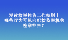 漫读检举控告工作规则丨哪些行为可以向纪检监察机关检举控告？