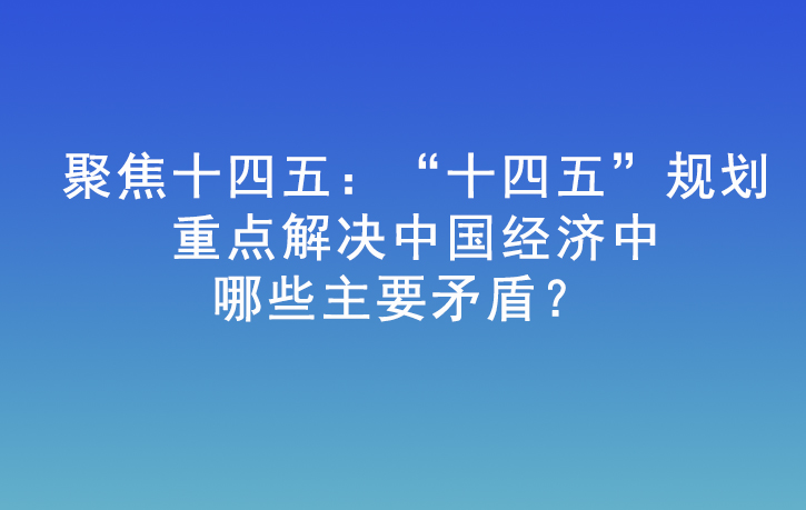 公开课|聚焦十四五：“十四五”规划重点解决中国经济中哪些主要矛盾？