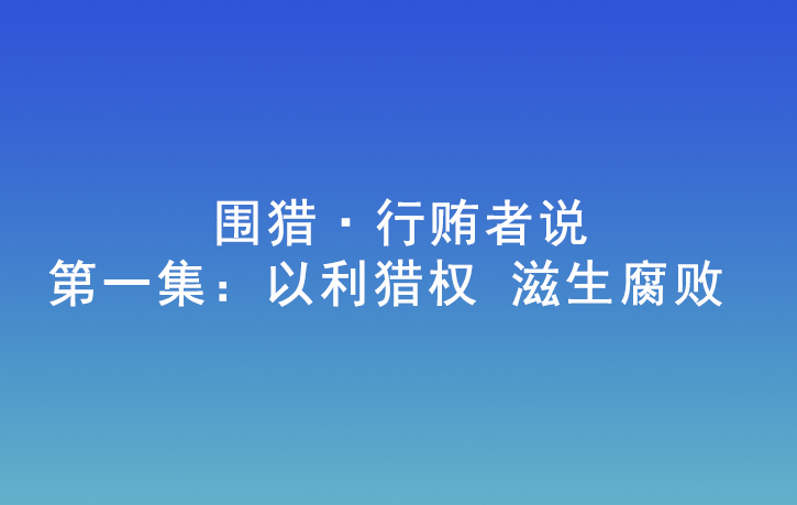 围猎·行贿者说 | 第一集：以利猎权 滋生腐败