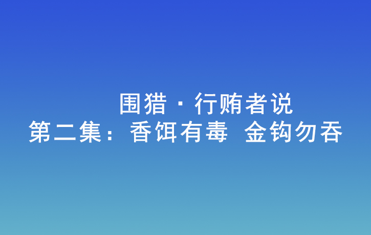 围猎·行贿者说 | 第二集：香饵有毒 金钩勿吞