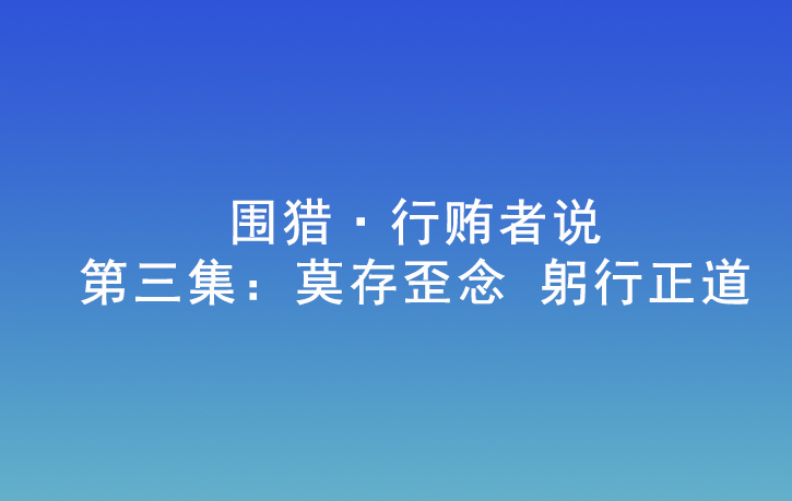 围猎·行贿者说 | 第三集：莫存歪念 躬行正道