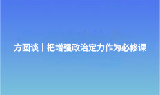 方圆谈丨把增强政治定力作为必修课
