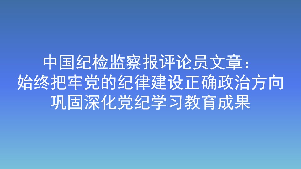 中国纪检监察报评论员文章:始终把牢党的纪律建设正确政治方向 巩固深化党纪学习教育成果